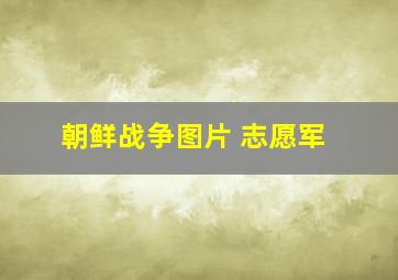 朝鲜战争图片 志愿军